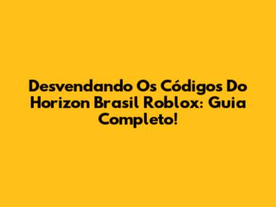 Desvendando Os Códigos Do Horizon Brasil Roblox: Guia Completo!