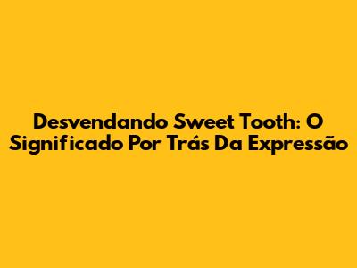 Desvendando Sweet Tooth: O Significado Por Trás Da Expressão