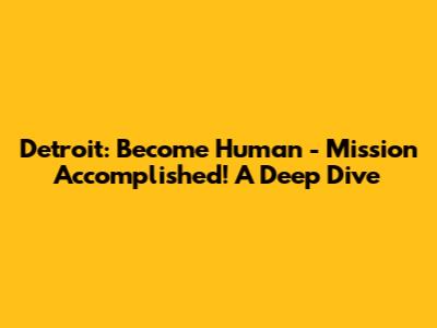 Detroit: Become Human - Mission Accomplished! A Deep Dive