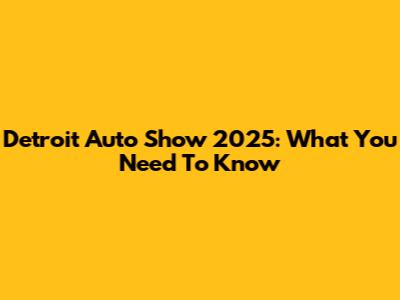 Detroit Auto Show 2025: What You Need To Know