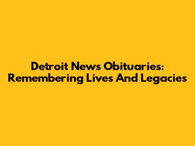 Detroit News Obituaries: Remembering Lives And Legacies