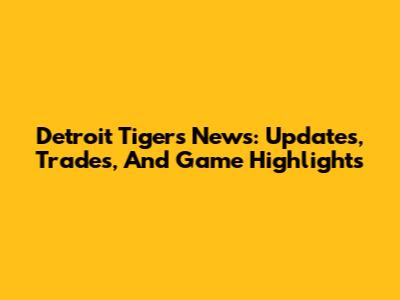 Detroit Tigers News: Updates, Trades, And Game Highlights