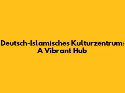 Deutsch-Islamisches Kulturzentrum: A Vibrant Hub