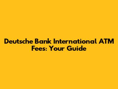 Deutsche Bank International ATM Fees: Your Guide