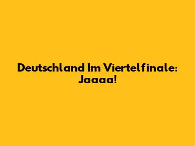 Deutschland Im Viertelfinale: Jaaaa!