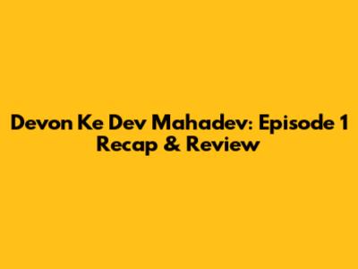 Devon Ke Dev Mahadev: Episode 1 Recap & Review