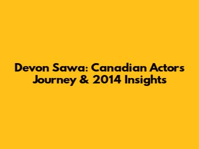 Devon Sawa: Canadian Actor's Journey & 2014 Insights