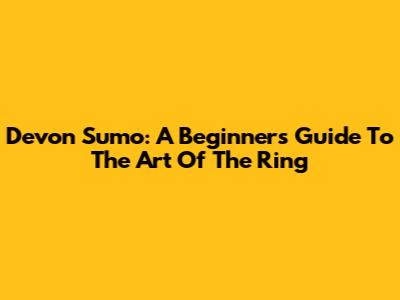 Devon Sumo: A Beginner's Guide To The Art Of The Ring