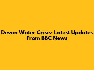 Devon Water Crisis: Latest Updates From BBC News