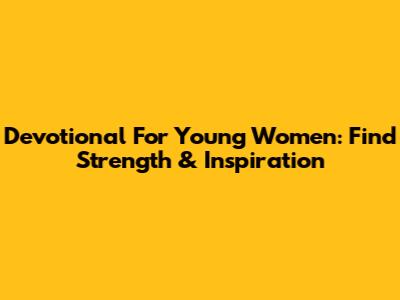 Devotional For Young Women: Find Strength & Inspiration