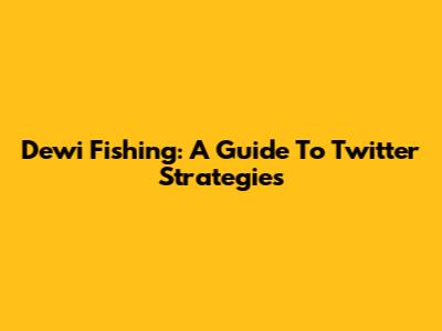 Dewi Fishing: A Guide To Twitter Strategies