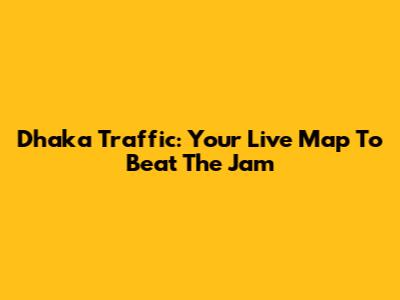 Dhaka Traffic: Your Live Map To Beat The Jam