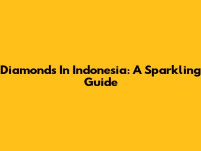 Diamonds In Indonesia: A Sparkling Guide