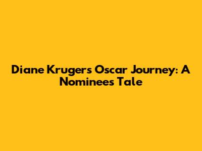 Diane Kruger's Oscar Journey: A Nominee's Tale