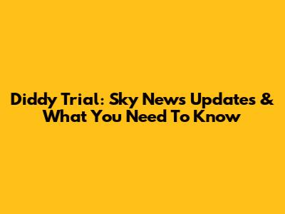 Diddy Trial: Sky News Updates & What You Need To Know