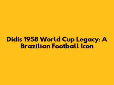 Didi's 1958 World Cup Legacy: A Brazilian Football Icon