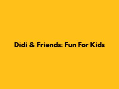 Didi & Friends: Fun For Kids