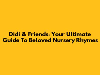 Didi & Friends: Your Ultimate Guide To Beloved Nursery Rhymes