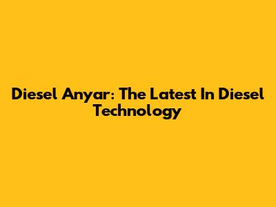 Diesel Anyar: The Latest In Diesel Technology