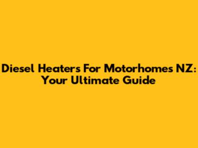 Diesel Heaters For Motorhomes NZ: Your Ultimate Guide