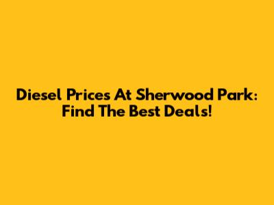 Diesel Prices At Sherwood Park: Find The Best Deals!