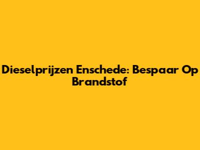 Dieselprijzen Enschede: Bespaar Op Brandstof