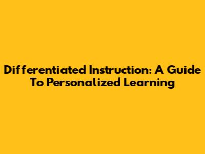 Differentiated Instruction: A Guide To Personalized Learning