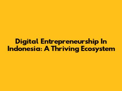 Digital Entrepreneurship In Indonesia: A Thriving Ecosystem