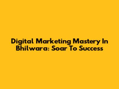 Digital Marketing Mastery In Bhilwara: Soar To Success