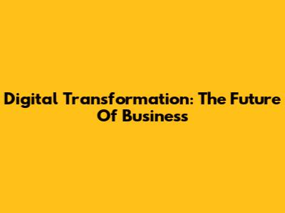 Digital Transformation: The Future Of Business