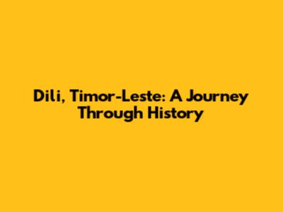 Dili, Timor-Leste: A Journey Through History