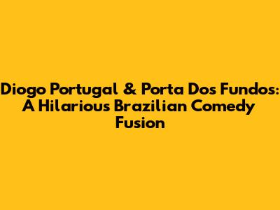 Diogo Portugal & Porta Dos Fundos: A Hilarious Brazilian Comedy Fusion