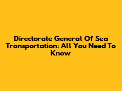 Directorate General Of Sea Transportation: All You Need To Know