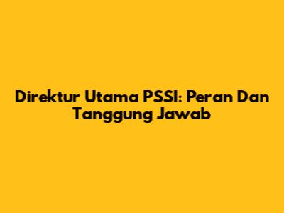 Direktur Utama PSSI: Peran Dan Tanggung Jawab