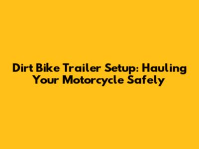 Dirt Bike Trailer Setup: Hauling Your Motorcycle Safely