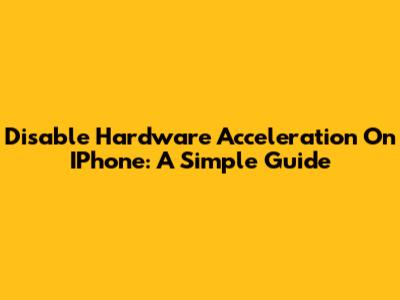 Disable Hardware Acceleration On IPhone: A Simple Guide