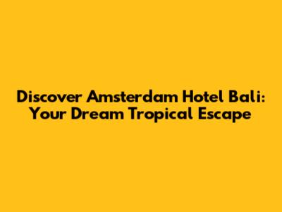 Discover Amsterdam Hotel Bali: Your Dream Tropical Escape