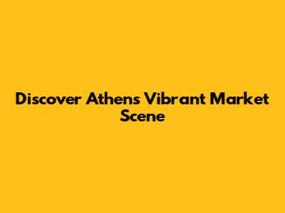 Discover Athens' Vibrant Market Scene