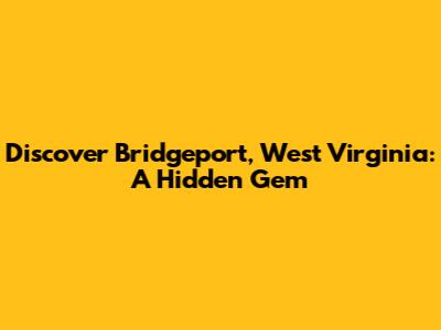 Discover Bridgeport, West Virginia: A Hidden Gem