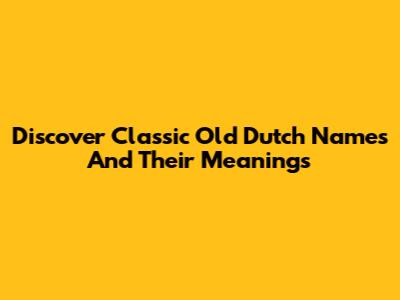 Discover Classic Old Dutch Names And Their Meanings