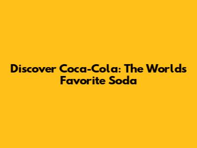 Discover Coca-Cola: The World's Favorite Soda