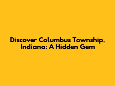 Discover Columbus Township, Indiana: A Hidden Gem