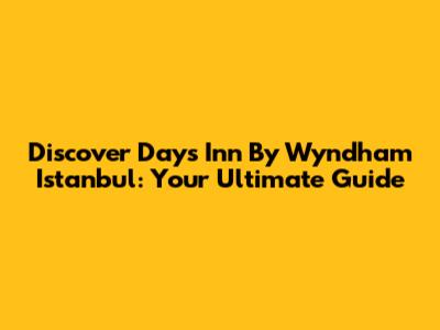 Discover Days Inn By Wyndham Istanbul: Your Ultimate Guide