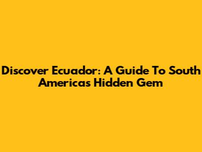Discover Ecuador: A Guide To South America's Hidden Gem
