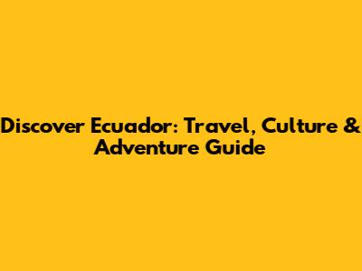 Discover Ecuador: Travel, Culture & Adventure Guide