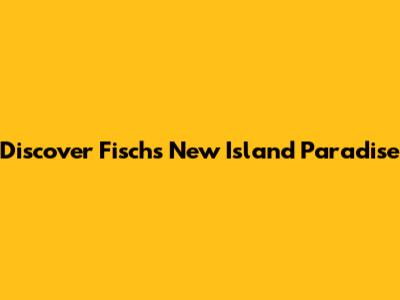 Discover Fisch's New Island Paradise