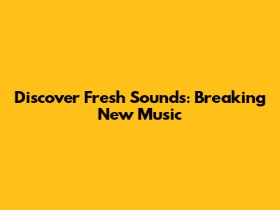 Discover Fresh Sounds: Breaking New Music
