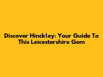 Discover Hinckley: Your Guide To This Leicestershire Gem