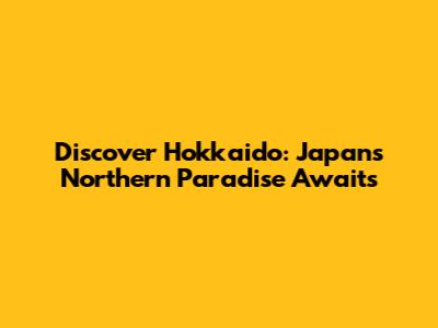 Discover Hokkaido: Japan's Northern Paradise Awaits
