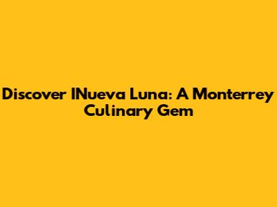 Discover INueva Luna: A Monterrey Culinary Gem